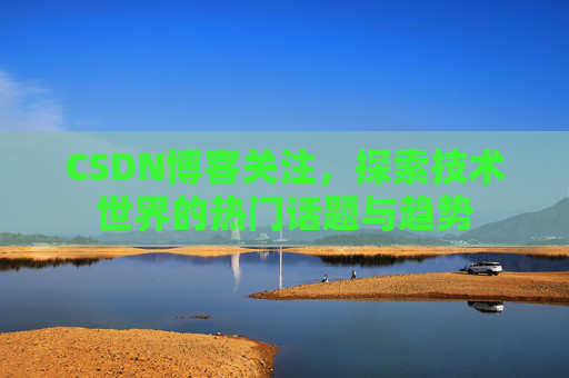CSDN博客关注，探索技术世界的热门话题与趋势