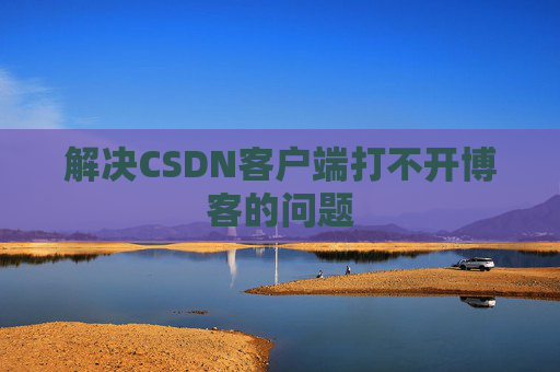 解决CSDN客户端打不开博客的问题