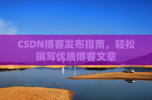 CSDN博客发布指南，轻松撰写优质博客文章